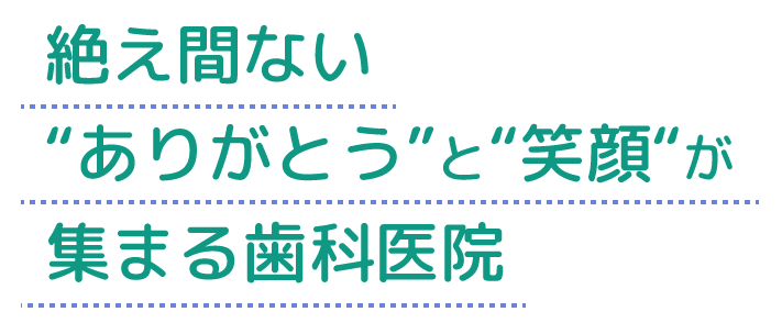 絶え間ない “ありがとう”と“笑顔“が 集まる歯科医院